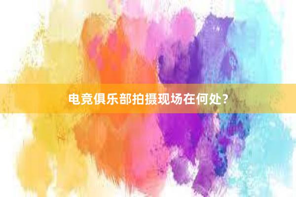 电竞俱乐部拍摄现场在何处？