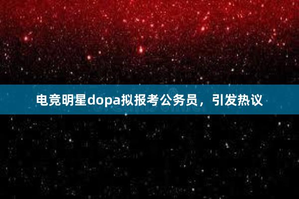 电竞明星dopa拟报考公务员，引发热议