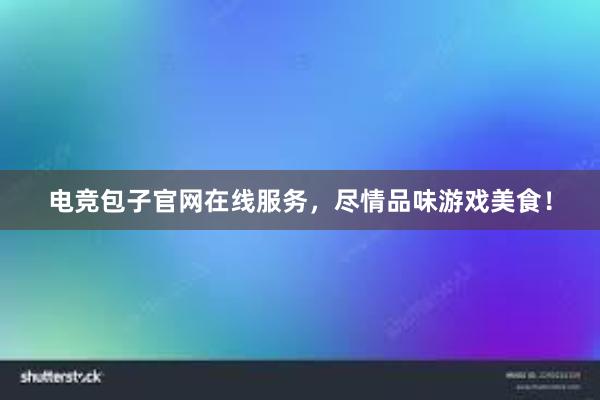 电竞包子官网在线服务，尽情品味游戏美食！