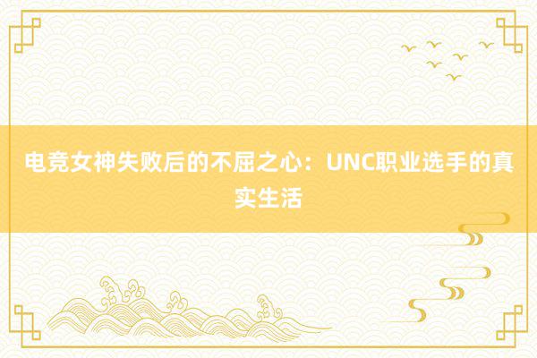 电竞女神失败后的不屈之心：UNC职业选手的真实生活