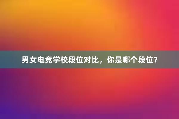 男女电竞学校段位对比，你是哪个段位？