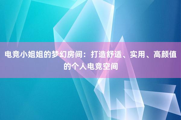 电竞小姐姐的梦幻房间：打造舒适、实用、高颜值的个人电竞空间