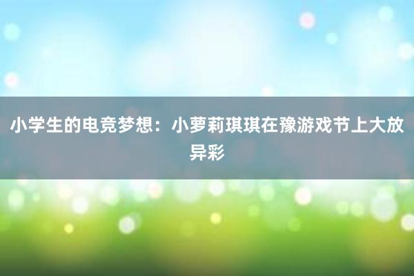 小学生的电竞梦想：小萝莉琪琪在豫游戏节上大放异彩