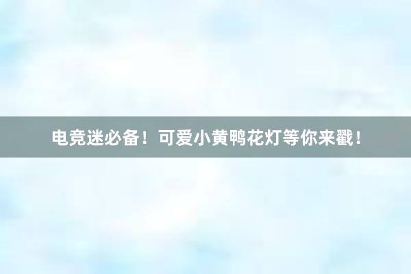 电竞迷必备！可爱小黄鸭花灯等你来戳！