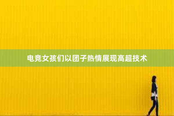 电竞女孩们以团子热情展现高超技术