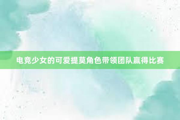 电竞少女的可爱提莫角色带领团队赢得比赛