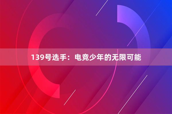 139号选手：电竞少年的无限可能