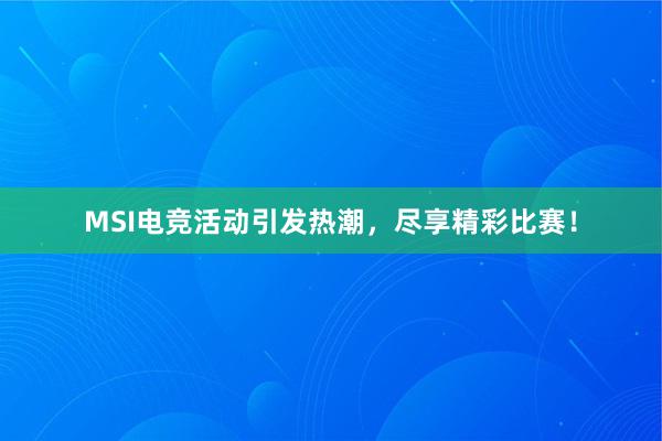 MSI电竞活动引发热潮，尽享精彩比赛！