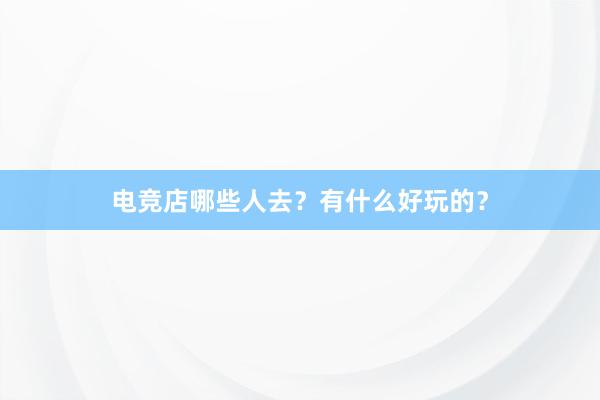 电竞店哪些人去？有什么好玩的？