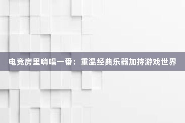 电竞房里嗨唱一番：重温经典乐器加持游戏世界