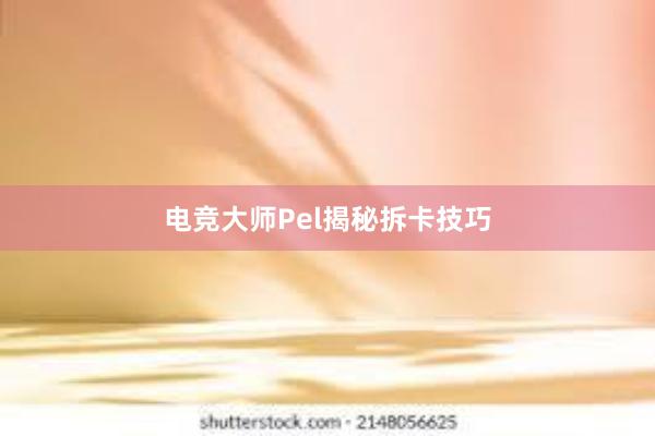 电竞大师Pel揭秘拆卡技巧