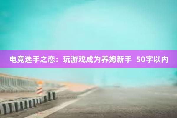 电竞选手之恋：玩游戏成为养媳新手  50字以内