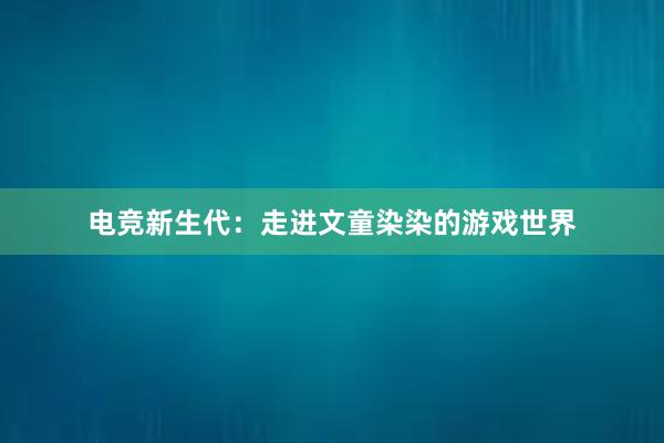 电竞新生代：走进文童染染的游戏世界