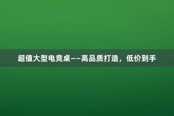 超值大型电竞桌——高品质打造，低价到手