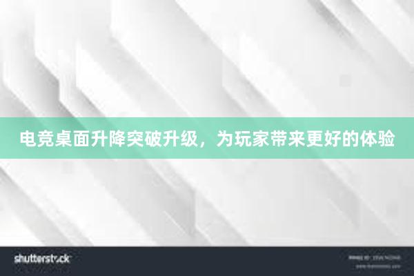 电竞桌面升降突破升级，为玩家带来更好的体验