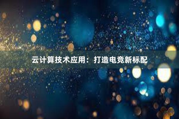 云计算技术应用：打造电竞新标配