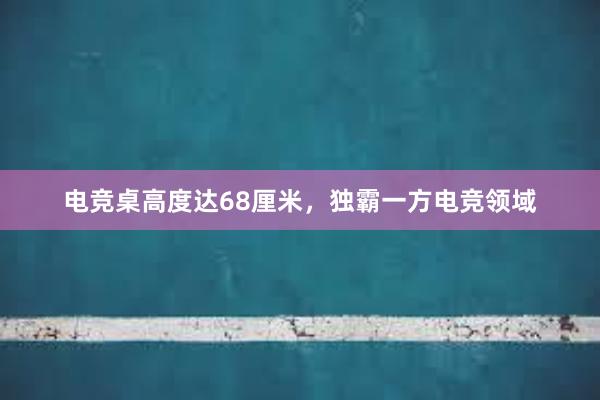 电竞桌高度达68厘米，独霸一方电竞领域