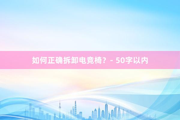 如何正确拆卸电竞椅？- 50字以内