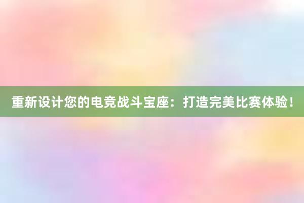 重新设计您的电竞战斗宝座：打造完美比赛体验！