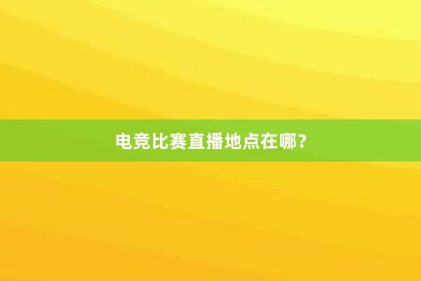 电竞比赛直播地点在哪？