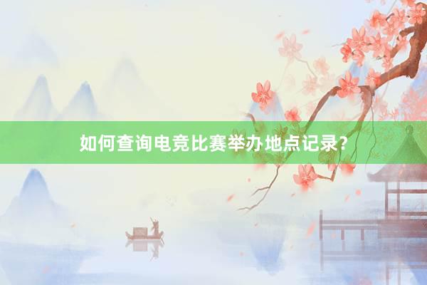 如何查询电竞比赛举办地点记录？