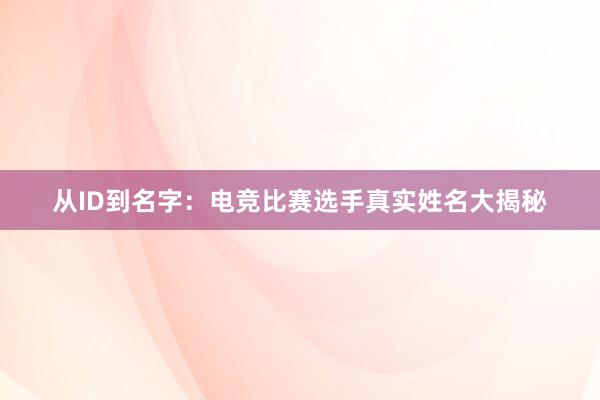 从ID到名字：电竞比赛选手真实姓名大揭秘