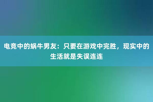 电竞中的蜗牛男友：只要在游戏中完胜，现实中的生活就是失误连连