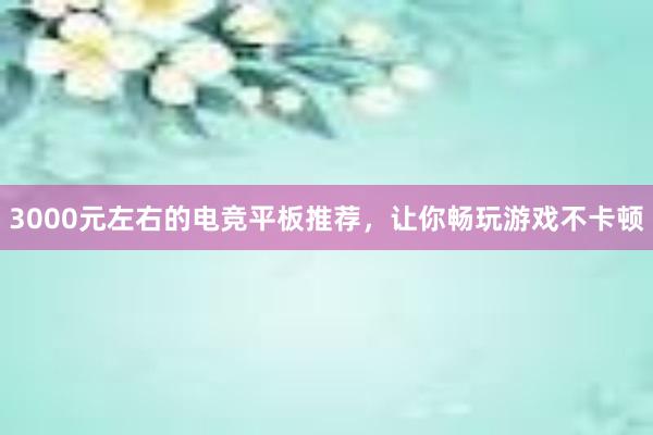 3000元左右的电竞平板推荐，让你畅玩游戏不卡顿