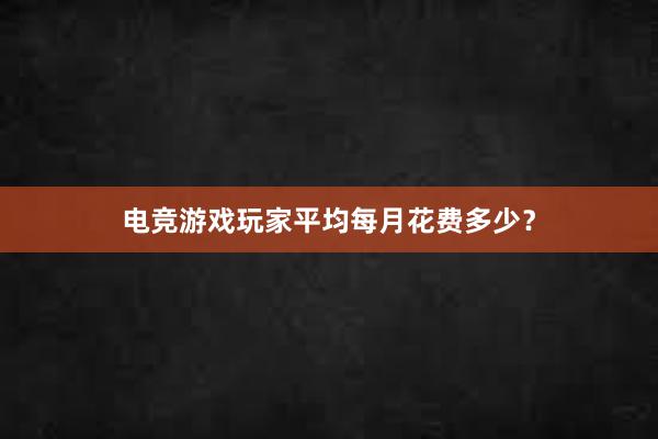 电竞游戏玩家平均每月花费多少？