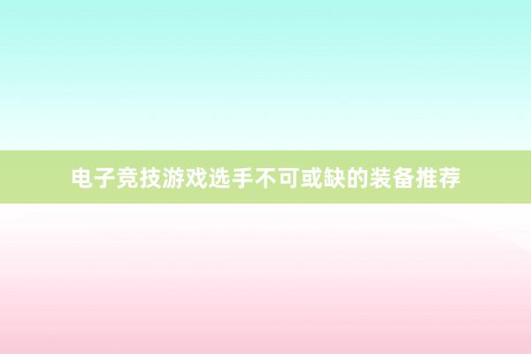 电子竞技游戏选手不可或缺的装备推荐