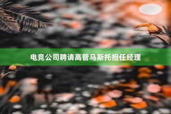 电竞公司聘请高管马斯托担任经理