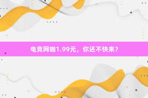 电竞网咖1.99元，你还不快来？