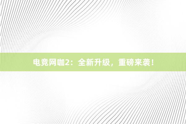 电竞网咖2：全新升级，重磅来袭！