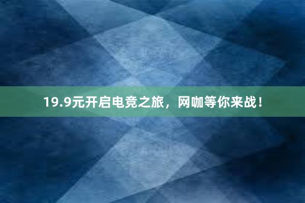 19.9元开启电竞之旅，网咖等你来战！