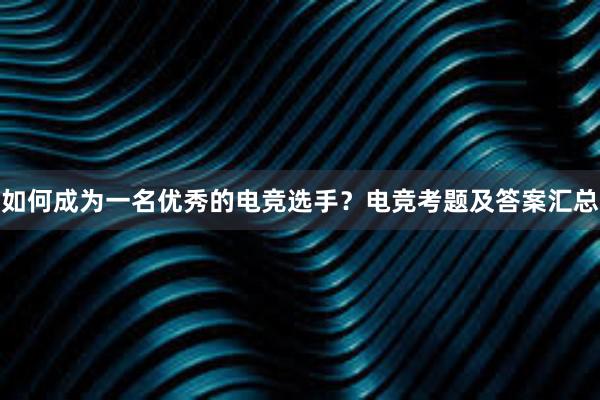 如何成为一名优秀的电竞选手？电竞考题及答案汇总