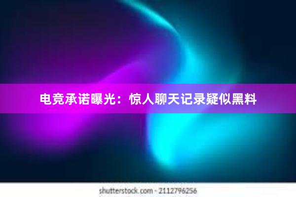 电竞承诺曝光：惊人聊天记录疑似黑料