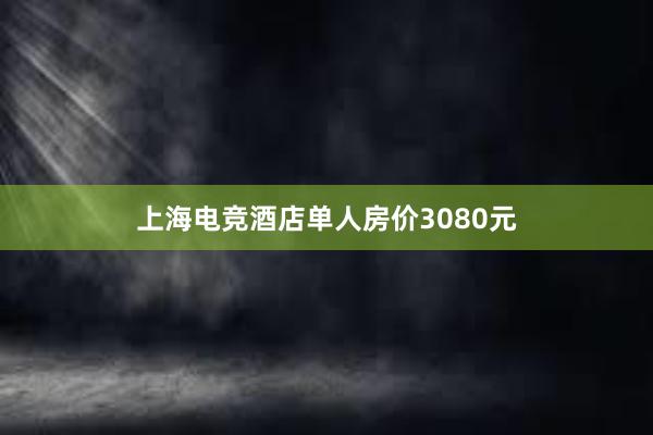 上海电竞酒店单人房价3080元