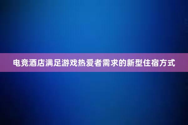 电竞酒店满足游戏热爱者需求的新型住宿方式