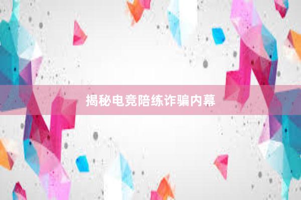 揭秘电竞陪练诈骗内幕