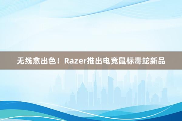 无线愈出色！Razer推出电竞鼠标毒蛇新品