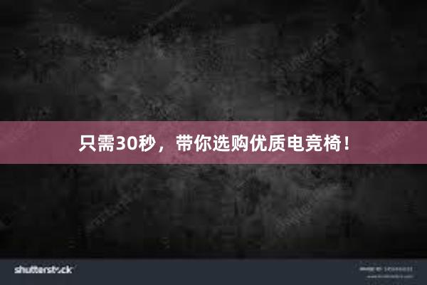 只需30秒，带你选购优质电竞椅！