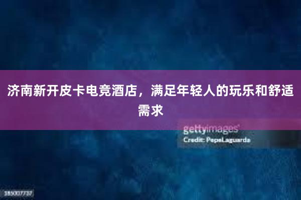 济南新开皮卡电竞酒店，满足年轻人的玩乐和舒适需求