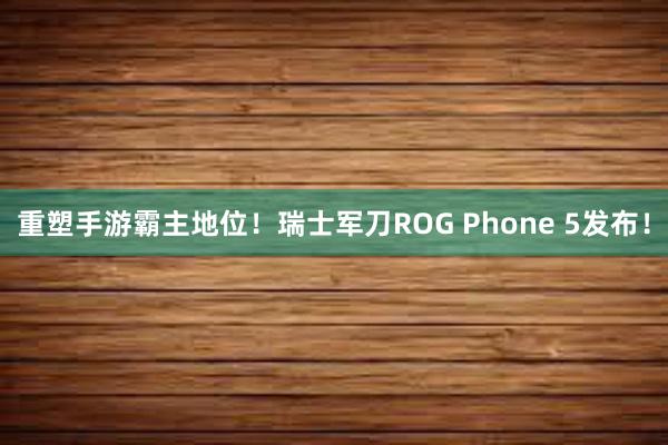 重塑手游霸主地位！瑞士军刀ROG Phone 5发布！