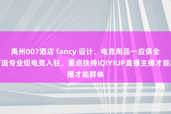 禹州007酒店 fancy 设计、电竞用品一应俱全，打造专业级电竞入驻，重点扶持IQIYIUP直播主播才能群体