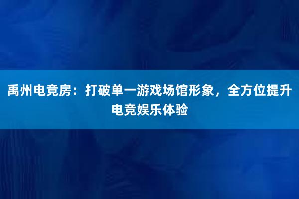 禹州电竞房：打破单一游戏场馆形象，全方位提升电竞娱乐体验