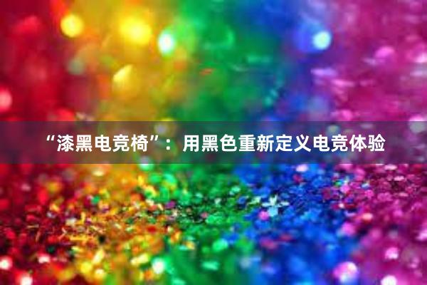 “漆黑电竞椅”：用黑色重新定义电竞体验