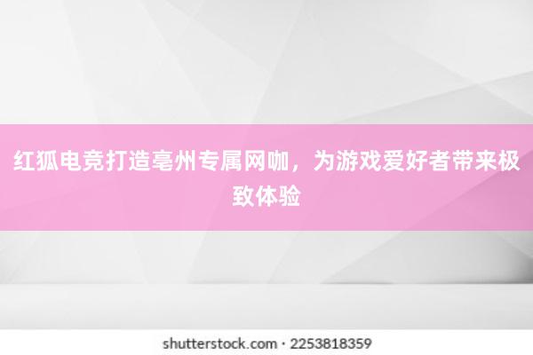 红狐电竞打造亳州专属网咖，为游戏爱好者带来极致体验