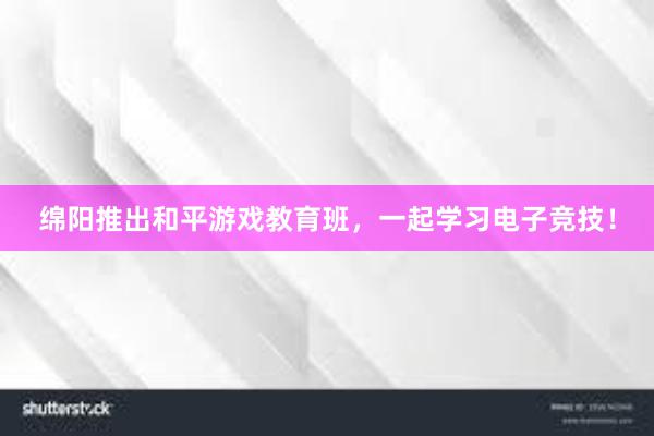 绵阳推出和平游戏教育班，一起学习电子竞技！