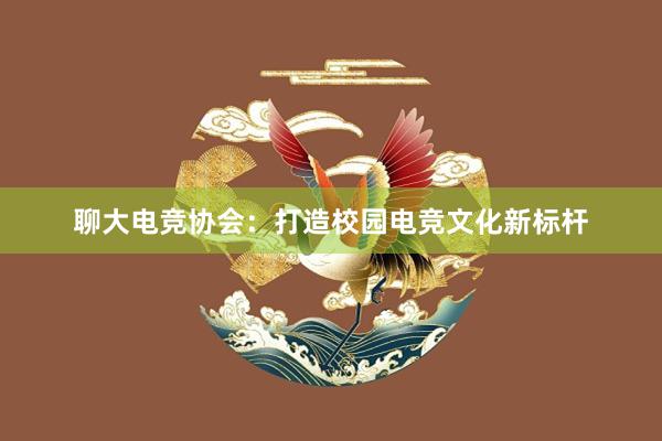 聊大电竞协会：打造校园电竞文化新标杆