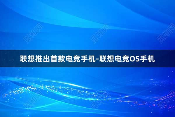 联想推出首款电竞手机-联想电竞OS手机